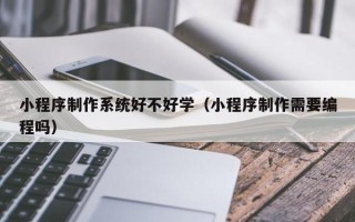资阳小程序制作系统好不好学（小程序制作需要编程吗）