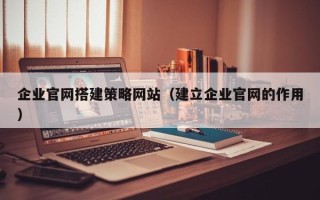 资阳企业官网搭建策略网站（建立企业官网的作用）