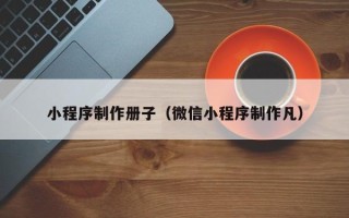 资阳小程序制作册子（微信小程序制作凡）