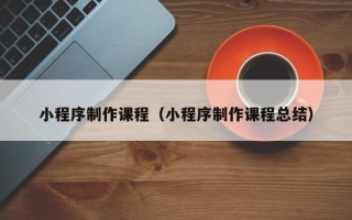 资阳小程序制作课程（小程序制作课程总结）