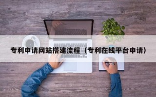 资阳专利申请网站搭建流程（专利在线平台申请）
