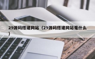 资阳29源码搭建网站（29源码搭建网站是什么）