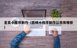 资阳呈贡小程序制作（昆明小程序制作公司有哪些）