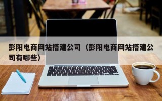 资阳彭阳电商网站搭建公司（彭阳电商网站搭建公司有哪些）