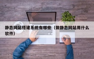 资阳静态网站搭建系统有哪些（做静态网站用什么软件）