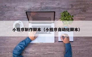 资阳小程序制作脚本（小程序自动化脚本）