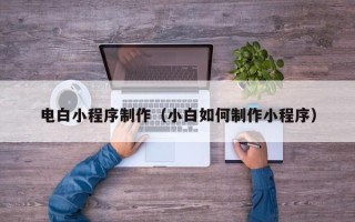 资阳电白小程序制作（小白如何制作小程序）