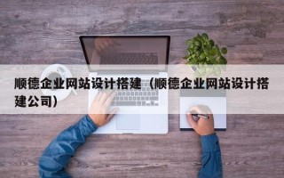 资阳顺德企业网站设计搭建（顺德企业网站设计搭建公司）
