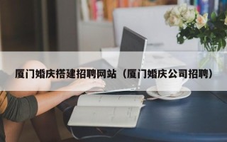 资阳厦门婚庆搭建招聘网站（厦门婚庆公司招聘）