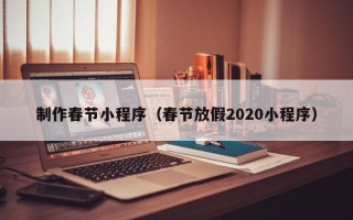 资阳制作春节小程序（春节放假2020小程序）