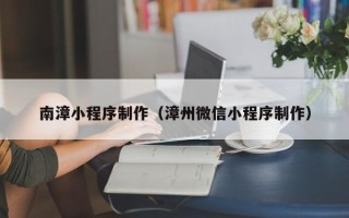 资阳南漳小程序制作（漳州微信小程序制作）