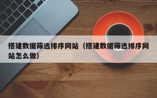 资阳搭建数据筛选排序网站（搭建数据筛选排序网站怎么做）
