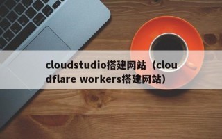 资阳cloudstudio搭建网站（cloudflare workers搭建网站）