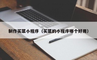 资阳制作买菜小程序（买菜的小程序哪个好用）