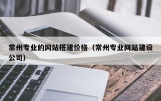 资阳常州专业的网站搭建价格（常州专业网站建设公司）
