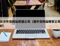资阳长沙外贸网站搭建公司（建外贸网站哪家公司好）