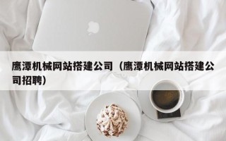 资阳鹰潭机械网站搭建公司（鹰潭机械网站搭建公司招聘）