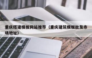 资阳重庆搭建模板网站推荐（重庆建筑模板批发市场地址）