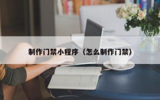 资阳制作门禁小程序（怎么制作门禁）